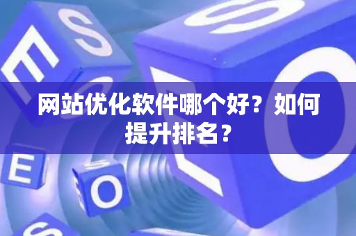 网站优化软件哪个好？如何提升排名？