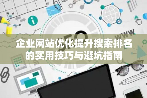 企业网站优化提升搜索排名的实用技巧与避坑指南