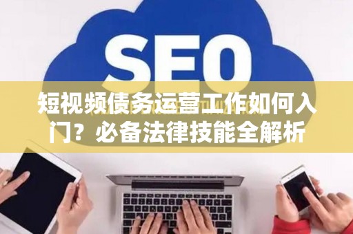 短视频债务运营工作如何入门？必备法律技能全解析