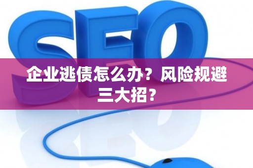 企业逃债怎么办？风险规避三大招？