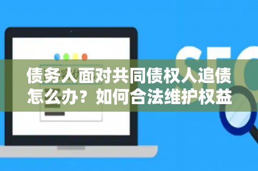 债务人面对共同债权人追债怎么办？如何合法维护权益？